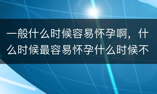 一般什么时候容易怀孕啊，什么时候最容易怀孕什么时候不容易怀孕呢