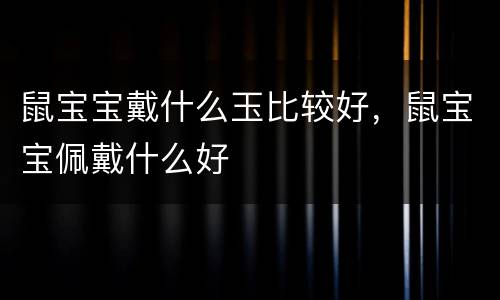 鼠宝宝戴什么玉比较好，鼠宝宝佩戴什么好