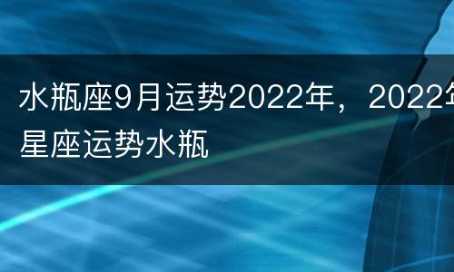 水瓶座9月运势2022年，2022年星座运势水瓶