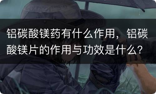 铝碳酸镁药有什么作用，铝碳酸镁片的作用与功效是什么？