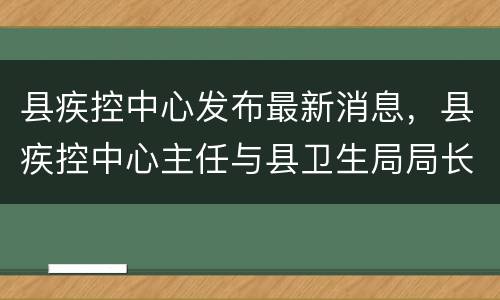 县疾控中心发布最新消息，县疾控中心主任与县卫生局局长的区别？