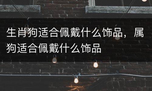 生肖狗适合佩戴什么饰品，属狗适合佩戴什么饰品