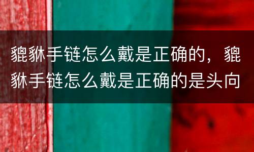 貔貅手链怎么戴是正确的，貔貅手链怎么戴是正确的是头向外吗