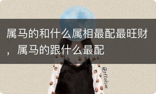 属马的和什么属相最配最旺财，属马的跟什么最配