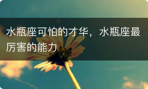 水瓶座可怕的才华，水瓶座最厉害的能力