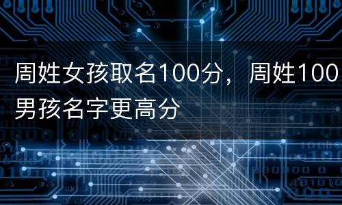 周姓女孩取名100分，周姓100男孩名字更高分