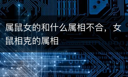 属鼠女的和什么属相不合，女鼠相克的属相