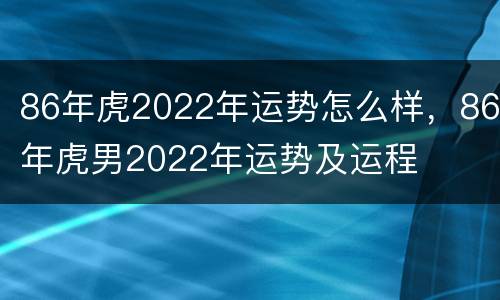 86年虎2022年运势怎么样，86年虎男2022年运势及运程