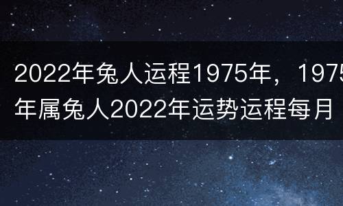 2022年兔人运程1975年，1975年属兔人2022年运势运程每月运程
