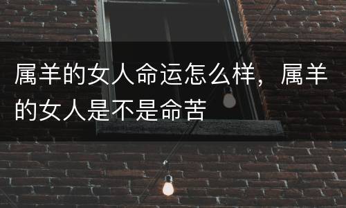 属羊的女人命运怎么样，属羊的女人是不是命苦