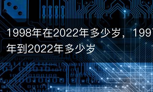 1998年在2022年多少岁，1997年到2022年多少岁