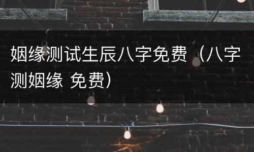 姻缘测试生辰八字免费（八字测姻缘 免费）
