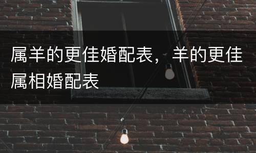 属羊的更佳婚配表，羊的更佳属相婚配表