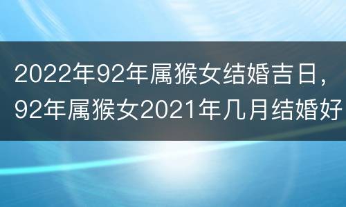 2022年92年属猴女结婚吉日，92年属猴女2021年几月结婚好