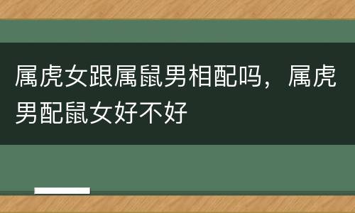 属虎女跟属鼠男相配吗，属虎男配鼠女好不好