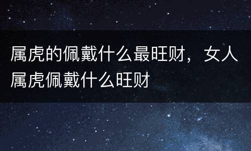 属虎的佩戴什么最旺财，女人属虎佩戴什么旺财
