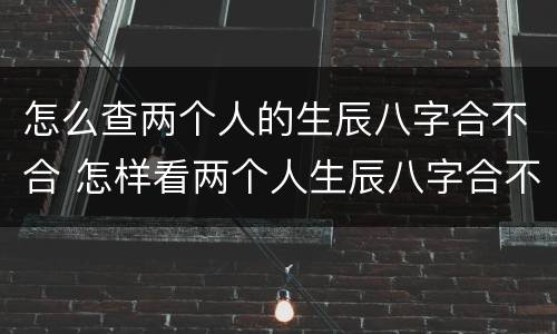 怎么查两个人的生辰八字合不合 怎样看两个人生辰八字合不合