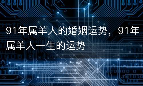 91年属羊人的婚姻运势，91年属羊人一生的运势