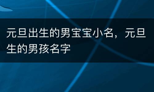 元旦出生的男宝宝小名，元旦生的男孩名字