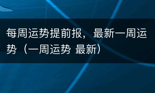 每周运势提前报，最新一周运势（一周运势 最新）