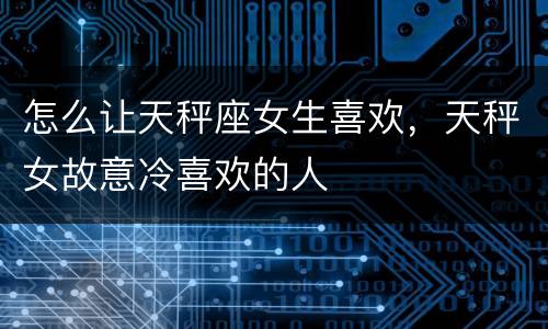 怎么让天秤座女生喜欢，天秤女故意冷喜欢的人