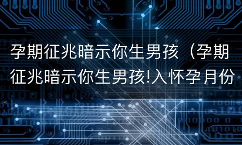 孕期征兆暗示你生男孩（孕期征兆暗示你生男孩!入怀孕月份算男女）