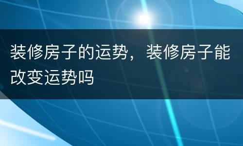 装修房子的运势，装修房子能改变运势吗