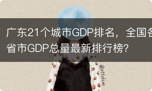 广东21个城市GDP排名，全国各省市GDP总量最新排行榜？