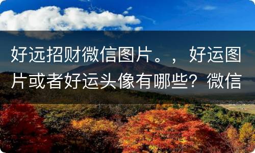 好远招财微信图片。，好运图片或者好运头像有哪些？微信上带来好运的头像或