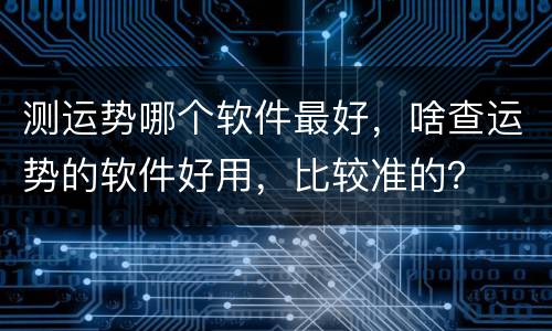 测运势哪个软件最好，啥查运势的软件好用，比较准的？