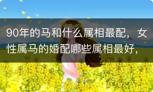 90年的马和什么属相最配，女性属马的婚配哪些属相最好，属马女