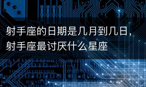 射手座的日期是几月到几日，射手座最讨厌什么星座
