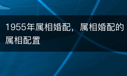 1955年属相婚配，属相婚配的属相配置