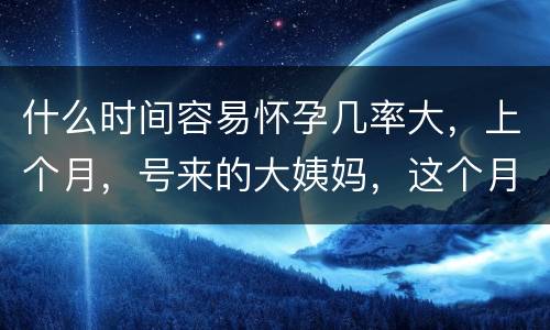 什么时间容易怀孕几率大，上个月，号来的大姨妈，这个月发现怀孕了，怎么办