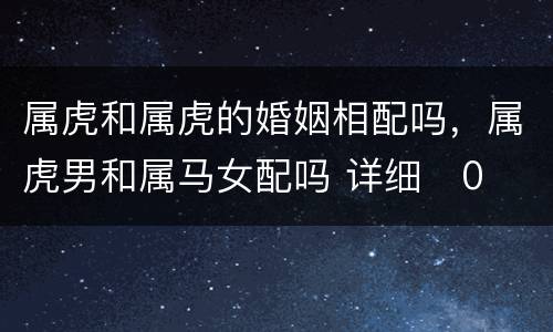 属虎和属虎的婚姻相配吗，属虎男和属马女配吗 详细�0�3