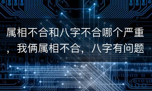 属相不合和八字不合哪个严重，我俩属相不合，八字有问题吗