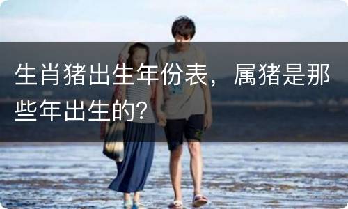生肖猪出生年份表，属猪是那些年出生的？