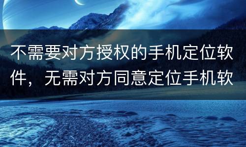 不需要对方授权的手机定位软件，无需对方同意定位手机软件