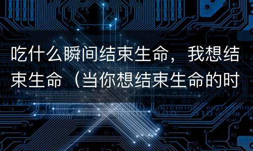吃什么瞬间结束生命，我想结束生命（当你想结束生命的时候）