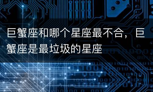 巨蟹座和哪个星座最不合，巨蟹座是最垃圾的星座