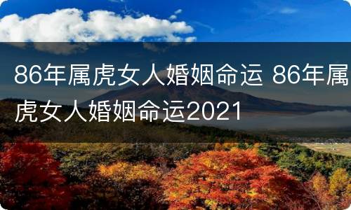 86年属虎女人婚姻命运 86年属虎女人婚姻命运2021