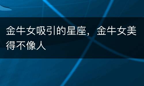 金牛女吸引的星座，金牛女美得不像人