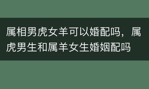 属相男虎女羊可以婚配吗，属虎男生和属羊女生婚姻配吗