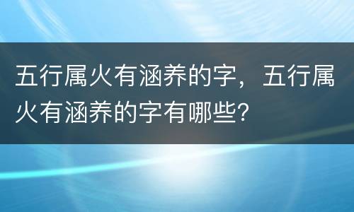 五行属火有涵养的字，五行属火有涵养的字有哪些？