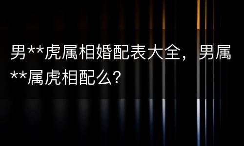 男**虎属相婚配表大全，男属**属虎相配么？
