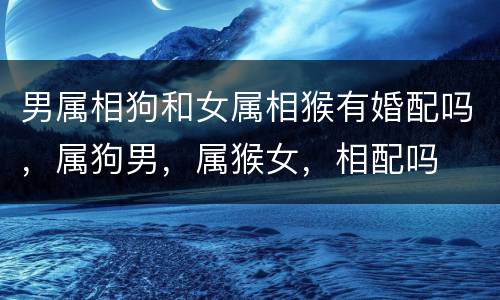 男属相狗和女属相猴有婚配吗，属狗男，属猴女，相配吗