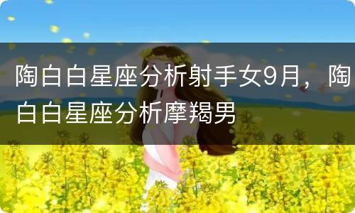 陶白白星座分析射手女9月，陶白白星座分析摩羯男