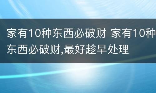 家有10种东西必破财 家有10种东西必破财,最好趁早处理