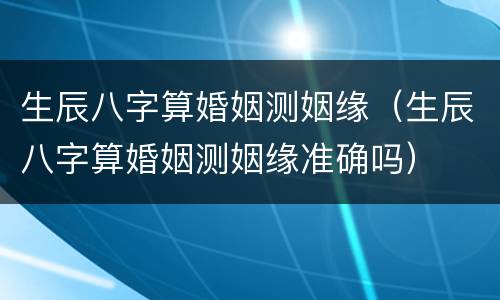 生辰八字算婚姻测姻缘（生辰八字算婚姻测姻缘准确吗）