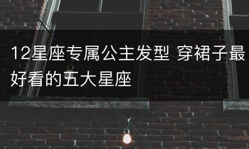 12星座专属公主发型 穿裙子最好看的五大星座